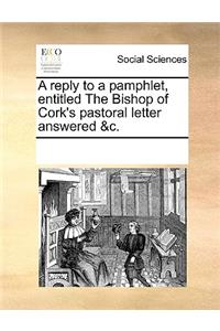 A reply to a pamphlet, entitled The Bishop of Cork's pastoral letter answered &c.