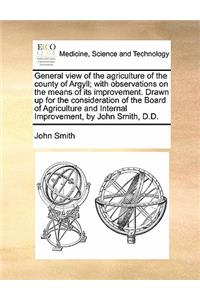 General View of the Agriculture of the County of Argyll; With Observations on the Means of Its Improvement. Drawn Up for the Consideration of the Board of Agriculture and Internal Improvement, by John Smith, D.D.