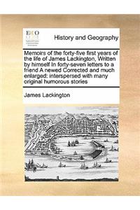 Memoirs of the forty-five first years of the life of James Lackington, Written by himself In forty-seven letters to a friend A newed Corrected and much enlarged