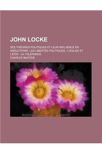 John Locke; Ses Th Ories Politiques Et Leur Influence En Angleterre. Les Libert?'s Politiques - L' Glise Et L' Tat - La Tol Rance