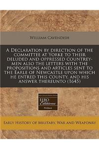 A Declaration by Direction of the Committee at Yorke to Their Deluded and Oppressed Countrey-Men Also the Letters with the Propositions and Articles Sent to the Earle of Newcastle Upon Which He Entred This County, and His Answer Thereunto (1645)