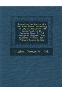 Report on the Survey of a Rail Road Route Connecting the City of Baltimore with Drum Point, on the Patuxent River. by Col. George W. Hughes, Chief Engineer. Volume 1868