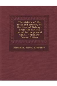 The History of the Town and Country of the Town of Galway: From the Earliest Period to the Present Time...