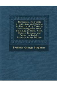 Normandy, Its Gothic Architecture and History: As Illustrated by Twenty-Five Photographs from Buildings in Rouen, Caen, Mantes, Bayeaux, and Falaise: A Sketch