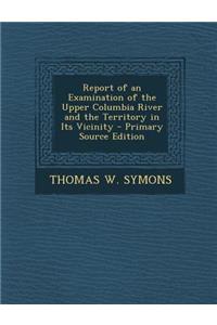 Report of an Examination of the Upper Columbia River and the Territory in Its Vicinity