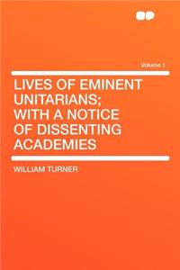 Lives of Eminent Unitarians; With a Notice of Dissenting Academies Volume 1