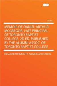 Memoir of Daniel Arthur McGregor, Late Principal of Toronto Baptist College. 2D Ed. Published by the Alumni Assoc. of Toronto Baptist College