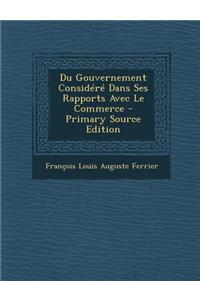 Du Gouvernement Considere Dans Ses Rapports Avec Le Commerce - Primary Source Edition