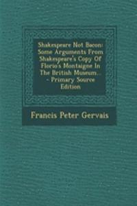Shakespeare Not Bacon: Some Arguments from Shakespeare's Copy of Florio's Montaigne in the British Museum...