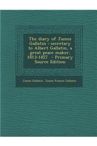 The Diary of James Gallatin: Secretary to Albert Gallatin, a Great Peace Maker, 1813-1827