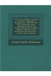 Lady Anne Clifford, Countess of Dorset, Pembroke & Montgomery, 1590-1676. Her Life, Letters and Work, Extracted from All the Original Documents Availa
