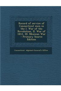 Record of Service of Connecticut Men in the I. War of the Revolution, II. War of 1812, III. Mexican War - Primary Source Edition