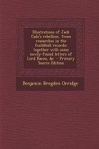 Illustrations of Jack Cade's Rebellion, from Researches in the Guildhall Records; Together with Some Newly-Found Letters of Lord Bacon, &C