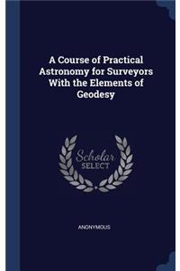 A Course of Practical Astronomy for Surveyors With the Elements of Geodesy