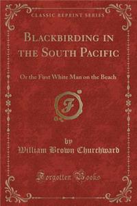 Blackbirding in the South Pacific: Or the First White Man on the Beach (Classic Reprint)