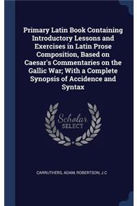 Primary Latin Book Containing Introductory Lessons and Exercises in Latin Prose Composition, Based on Caesar's Commentaries on the Gallic War; With a Complete Synopsis of Accidence and Syntax