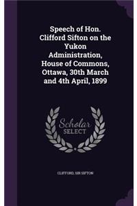 Speech of Hon. Clifford Sifton on the Yukon Administration, House of Commons, Ottawa, 30th March and 4th April, 1899