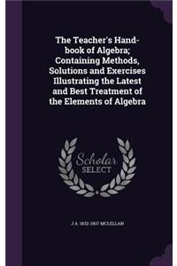 The Teacher's Hand-book of Algebra; Containing Methods, Solutions and Exercises Illustrating the Latest and Best Treatment of the Elements of Algebra