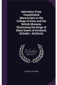 Selections From Unpublished Manuscripts in the College of Arms and the British Museum Illustrating the Reign of Mary Queen of Scotland, M.Dxliii.--M.Dlxviii