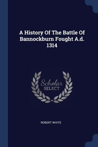 A History Of The Battle Of Bannockburn Fought A.d. 1314