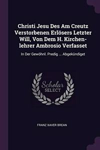 Christi Jesu Des Am Creutz Verstorbenen Erlösers Letzter Will, Von Dem H. Kirchen-lehrer Ambrosio Verfasset