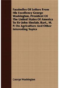 Facsimiles Of Letters From His Excellency George Washington, President Of The United States Of America To Sir John Sinclair, Bart., M. P. On Agriculture And Other Interesting Topics