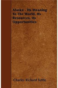 Alaska - Its Meaning To The World, Its Resources, Its Opportunities