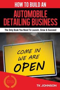 How to Build an Automobile Detailing Business (Special Edition): The Only Book You Need to Launch, Grow & Succeed