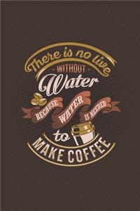There is no live without water because water is needed to make coffee