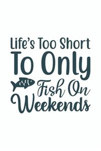 Lifes Too Short To Only Fish On The Weekends