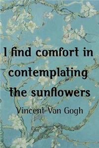 I Find Comfort In Contemplating The Sunflowers. Vincent Van Gogh