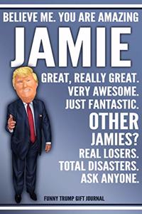 Funny Trump Journal - Believe Me. You Are Amazing Jamie Great, Really Great. Very Awesome. Just Fantastic. Other Jamies? Real Losers. Total Disasters. Ask Anyone. Funny Trump Gift Journal