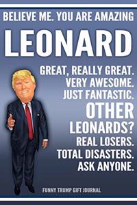 Funny Trump Journal - Believe Me. You Are Amazing Leonard Great, Really Great. Very Awesome. Just Fantastic. Other Leonards? Real Losers. Total Disasters. Ask Anyone. Funny Trump Gift Journal