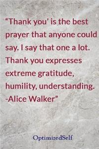 Thank you' is the best prayer that anyone could say. I say that one a lot. Thank you expresses extreme gratitude, humility, understanding. -Alice Walker