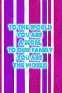 To the World You Are a Mom. to Our Family, You Are the World