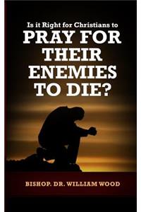 Is it Right for Christians to Pray for their Enemies to Die?
