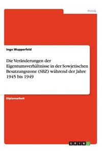 Veränderungen der Eigentumsverhältnisse in der Sowjetischen Besatzungszone (SBZ) während der Jahre 1945 bis 1949