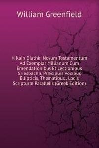 H Kain Diathk: Novum Testamentum Ad Exemplar Millianum Cum Emendationibus Et Lectionibus Griesbachii, Praecipuis Vocibus Ellipticis, Thematibus . Locis Scripturae Parallelis (Greek Edition)