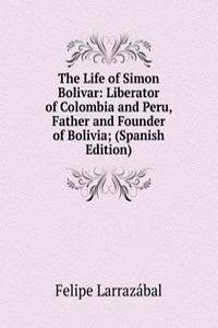 Life of Simon Bolivar: Liberator of Colombia and Peru, Father and Founder of Bolivia; (Spanish Edition)