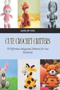 Cute Crochet Critters: 50 Effortless Amigurumi Patterns for Your Bookshelf