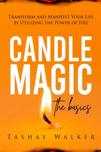 Candle Magic the Basics: Transform and Manifest Your Life by Utilizing the Power of Fire