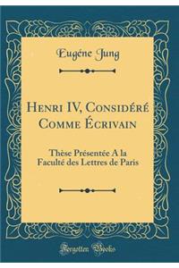 Henri IV, Considï¿½rï¿½ Comme ï¿½crivain: Thï¿½se Prï¿½sentï¿½e a la Facultï¿½ Des Lettres de Paris (Classic Reprint)