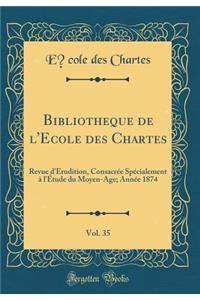 BibliothÃ¨que de l'Ã?cole Des Chartes, Vol. 35: Revue d'Ã?rudition, ConsacrÃ©e SpÃ©cialement Ã? l'Ã?tude Du Moyen-Age; AnnÃ©e 1874 (Classic Reprint)