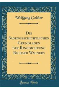 Die Sagengeschichtlichen Grundlagen der Ringdichtung Richard Wagners (Classic Reprint)
