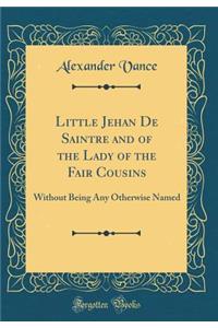 Little Jehan de Saintre and of the Lady of the Fair Cousins: Without Being Any Otherwise Named (Classic Reprint)