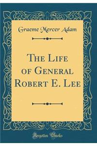 The Life of General Robert E. Lee (Classic Reprint)