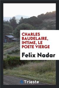 Charles Baudelaire, Intime, Le Poete Vierge. Déposition - Documents - Notes - Anecdotes - Correspondances - Autographes Et Dessins - Le Cénacle - La Fin Par Nadar
