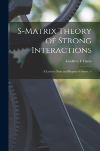 S-matrix Theory of Strong Interactions; a Lecture Note and Reprint Volume. --