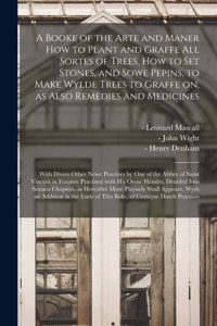 Booke of the Arte and Maner How to Plant and Graffe All Sortes of Trees, How to Set Stones, and Sowe Pepins, to Make Wylde Trees to Graffe on, as Also Remedies and Medicines