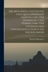 Molukken. Geschichte Und Quellenmässige Darstellung Der Eroberung Und Verwaltung Der Ostindischen Gewürzinseln Durch Die Niederländer